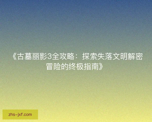 《古墓丽影3全攻略：探索失落文明解密冒险的终极指南》